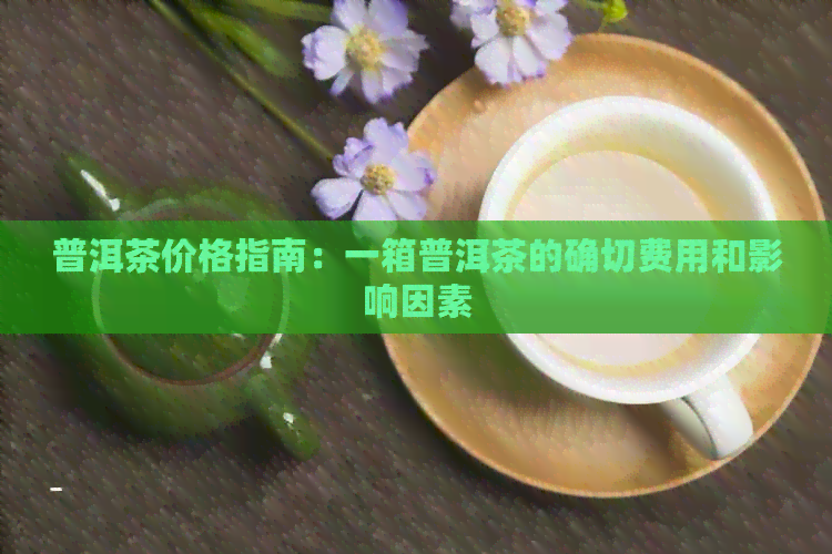 普洱茶价格指南：一箱普洱茶的确切费用和影响因素