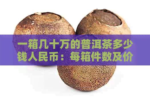 一箱几十万的普洱茶多少钱人民币：每箱件数及价格解析