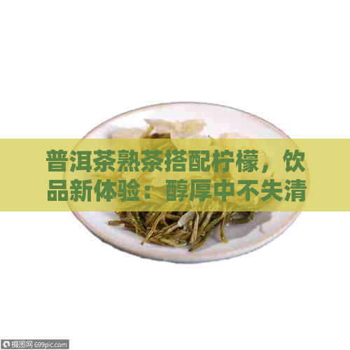 普洱茶熟茶搭配柠檬，饮品新体验：醇厚中不失清新