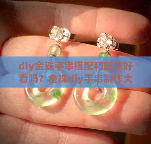 diy金珠手串搭配和田玉好看吗？金珠diy手串制作大全