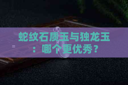 蛇纹石质玉与独龙玉：哪个更优秀？