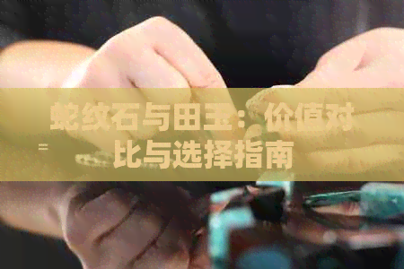 蛇纹石与田玉：价值对比与选择指南