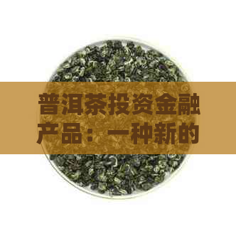 普洱茶投资金融产品：一种新的理财方式