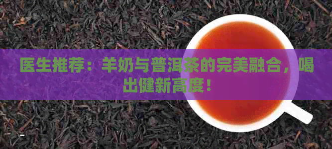 医生推荐：羊奶与普洱茶的完美融合，喝出健新高度！