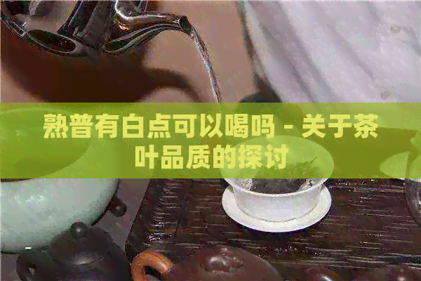 熟普有白点可以喝吗 - 关于茶叶品质的探讨