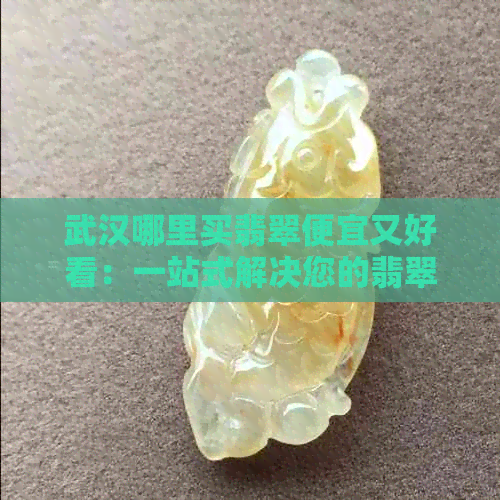 武汉哪里买翡翠便宜又好看：一站式解决您的翡翠购物需求