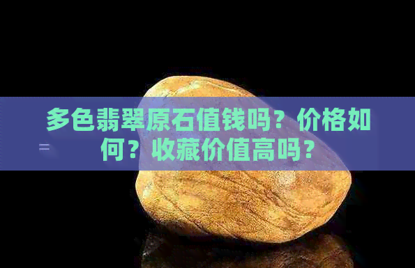 多色翡翠原石值钱吗？价格如何？收藏价值高吗？