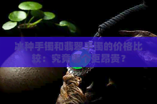 冰种手镯和翡翠手镯的价格比较：究竟哪个更昂贵？