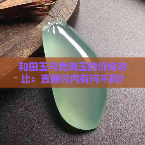 和田玉与青海玉的价格对比：直播间内有何不同？