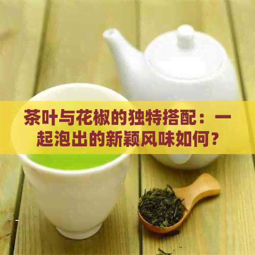 茶叶与花椒的独特搭配：一起泡出的新颖风味如何？