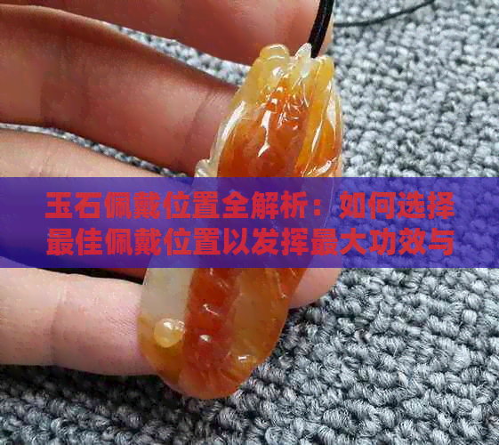 玉石佩戴位置全解析：如何选择更佳佩戴位置以发挥更大功效与美观度