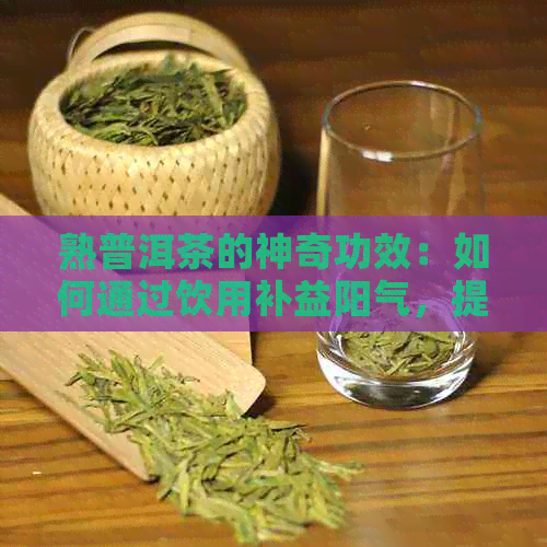 熟普洱茶的神奇功效：如何通过饮用补益阳气，提高身体活力和免疫力