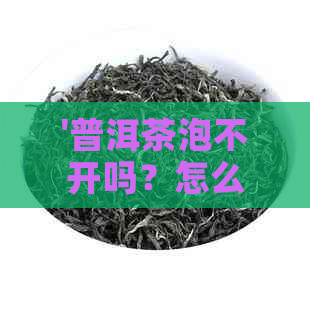 '普洱茶泡不开吗？怎么办？如何保存？好事坏事？怎么回事？'