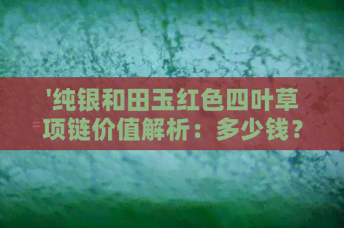 '纯银和田玉红色四叶草项链价值解析：多少钱？'