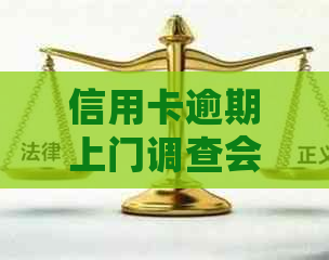 信用卡逾期上门调查会：可能的流程，是否会电话联系，结果和影响