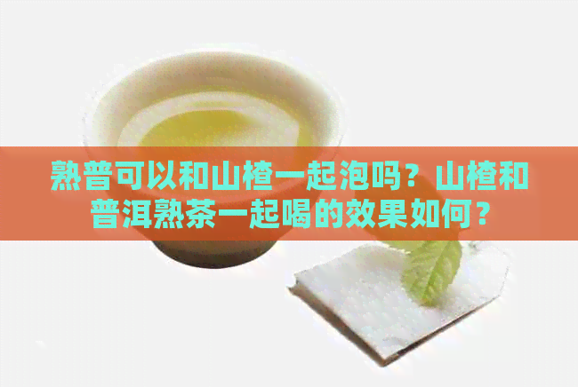 熟普可以和山楂一起泡吗？山楂和普洱熟茶一起喝的效果如何？