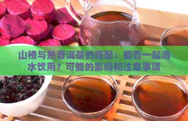 山楂与熟普洱茶的搭配：能否一起泡水饮用？可能的影响和注意事项