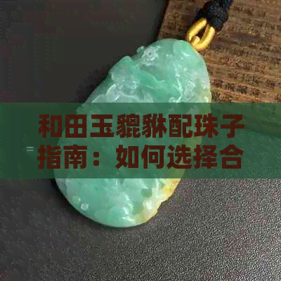 和田玉貔貅配珠子指南：如何选择合适的材质与颜色搭配