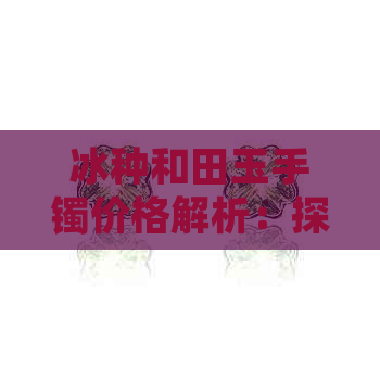 冰种和田玉手镯价格解析：探索和田玉中的稀有品种与市场价值