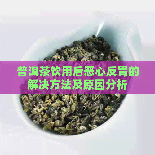 普洱茶饮用后恶心反胃的解决方法及原因分析