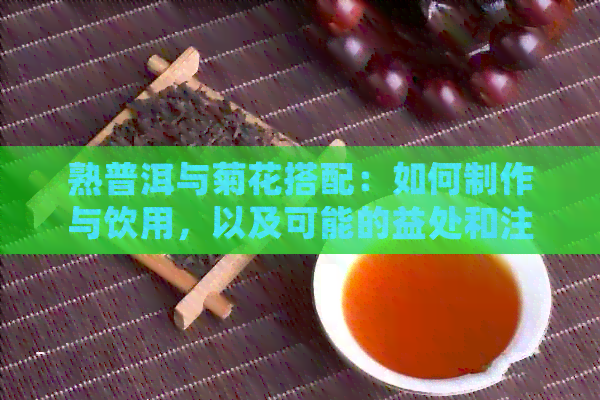 熟普洱与菊花搭配：如何制作与饮用，以及可能的益处和注意事项