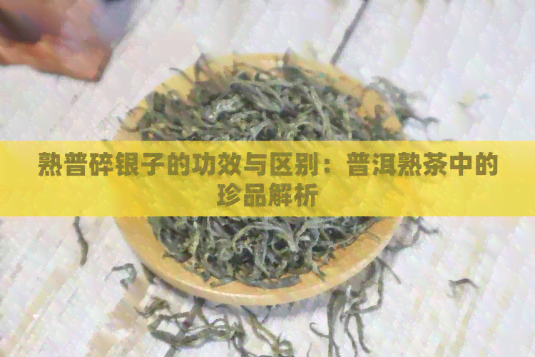 熟普碎银子的功效与区别：普洱熟茶中的珍品解析