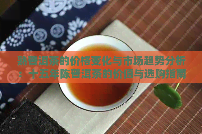 熟普洱茶的价格变化与市场趋势分析：十五年陈普洱茶的价值与选购指南