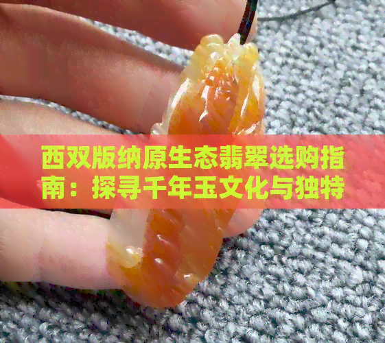 西双版纳原生态翡翠选购指南：探寻千年玉文化与独特魅力