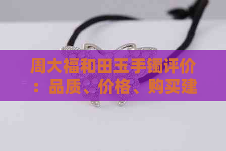 周大福和田玉手镯评价：品质、价格、购买建议全方位解析
