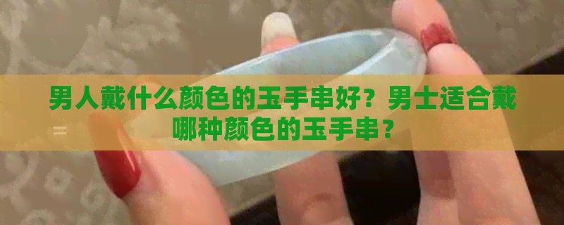 男人戴什么颜色的玉手串好？男士适合戴哪种颜色的玉手串？