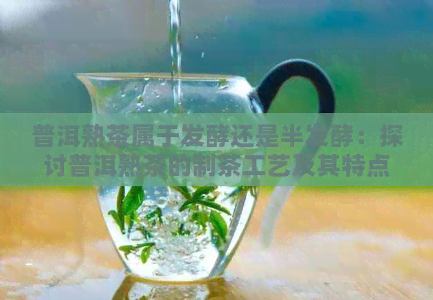 普洱熟茶属于发酵还是半发酵：探讨普洱熟茶的制茶工艺及其特点