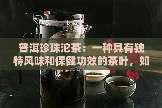 普洱珍珠沱茶：一种具有独特风味和保健功效的茶叶，如何泡制与品饮？