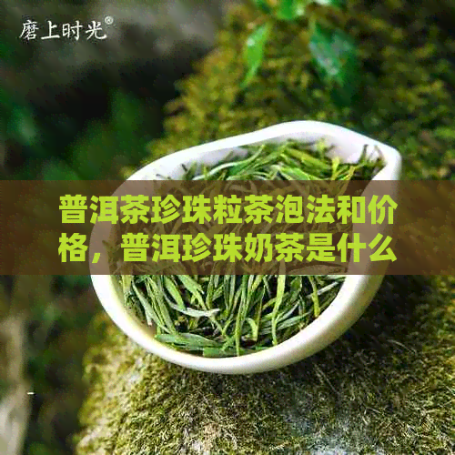 普洱茶珍珠粒茶泡法和价格，普洱珍珠奶茶是什么？