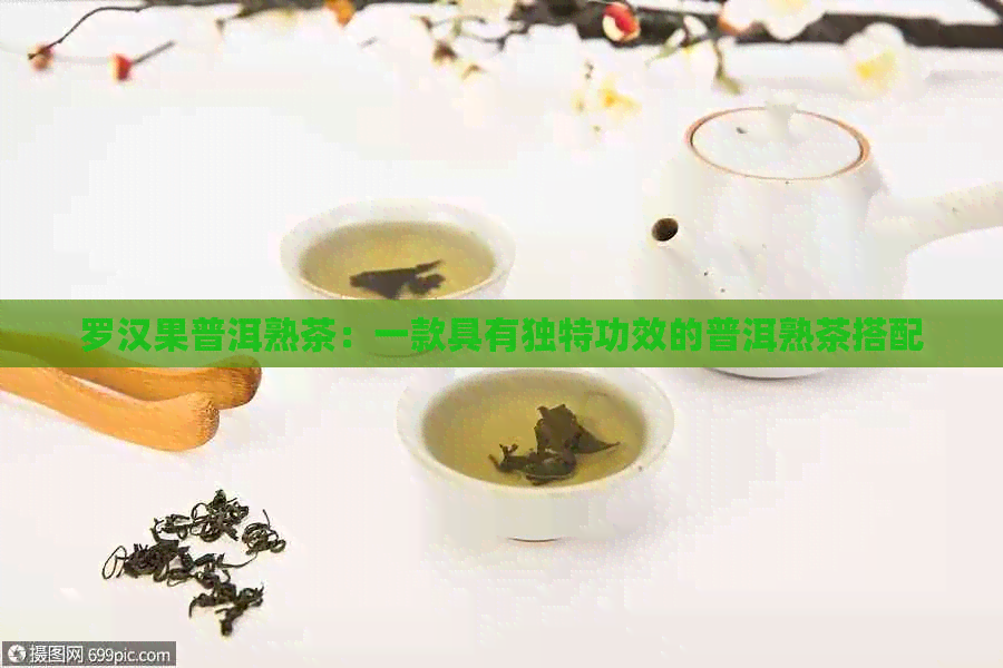 罗汉果普洱熟茶：一款具有独特功效的普洱熟茶搭配