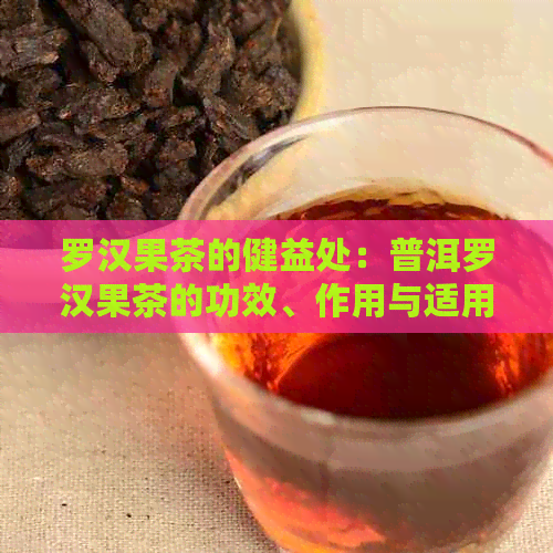 罗汉果茶的健益处：普洱罗汉果茶的功效、作用与适用人群解析