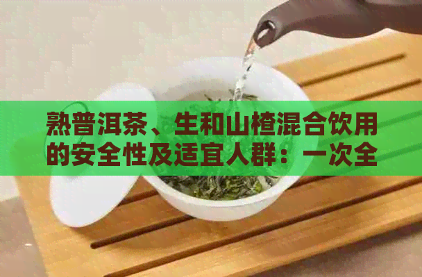 熟普洱茶、生和山楂混合饮用的安全性及适宜人群：一次全面的解答