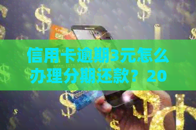 信用卡逾期3元怎么办理分期还款？2021年信用卡逾期3天，几块钱信用卡逾期。