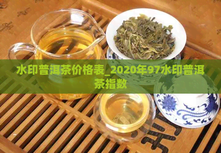 水印普洱茶价格表_2020年97水印普洱茶指数