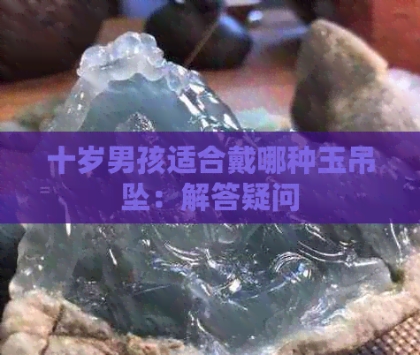 十岁男孩适合戴哪种玉吊坠：解答疑问