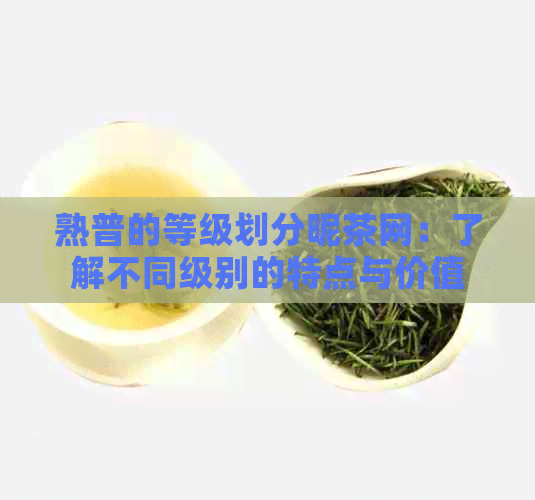 熟普的等级划分昵茶网：了解不同级别的特点与价值