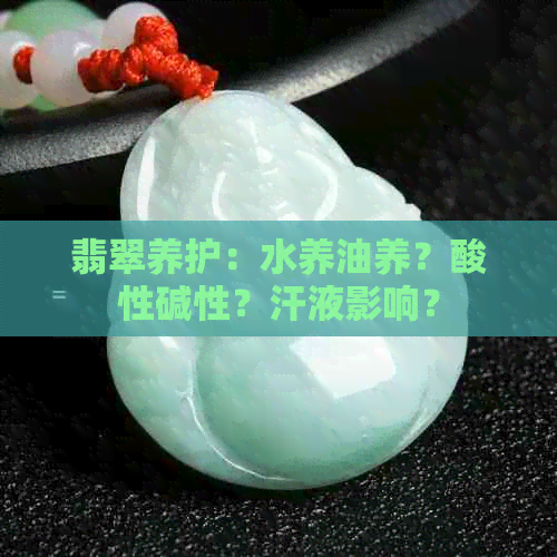 翡翠养护：水养油养？酸性碱性？汗液影响？