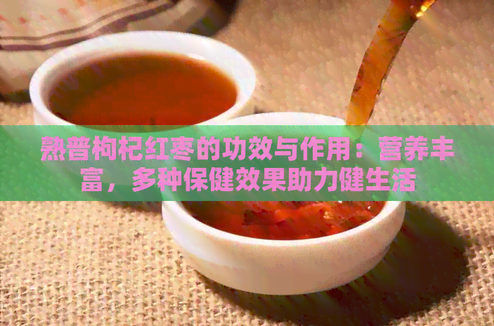 熟普枸杞红枣的功效与作用：营养丰富，多种保健效果助力健生活