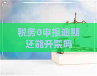 税务0申报逾期还能开票吗