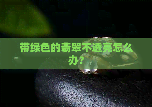 带绿色的翡翠不透亮怎么办？