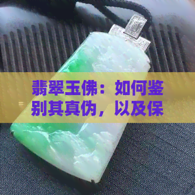 翡翠玉佛：如何鉴别其真伪，以及保养方法和寓意解析