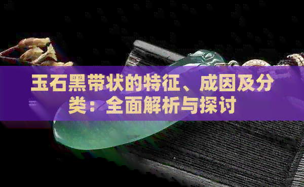 玉石黑带状的特征、成因及分类：全面解析与探讨