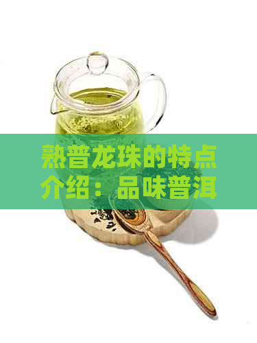 熟普龙珠的特点介绍：品味普洱熟茶中的珍贵龙珠