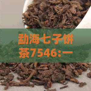 勐海七子饼茶7546:一款全面解析、品鉴与冲泡技巧的茶品详细介绍