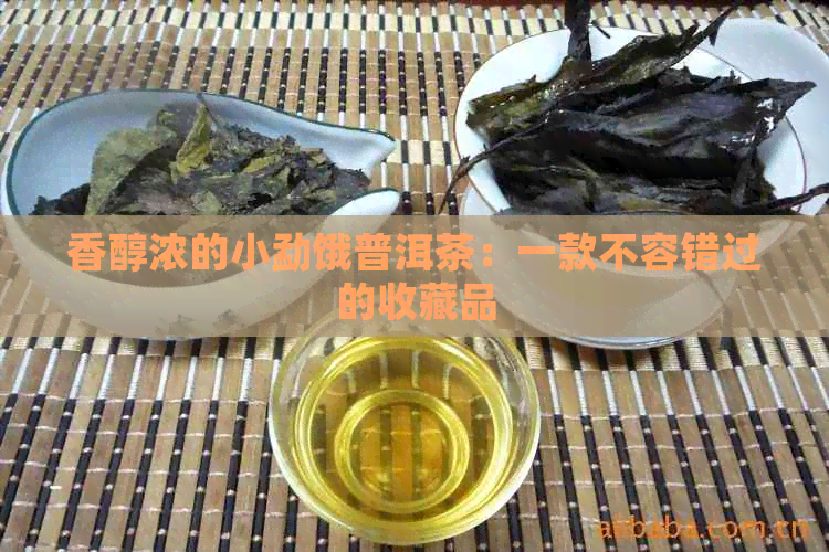 香醇浓的小勐饿普洱茶：一款不容错过的收藏品