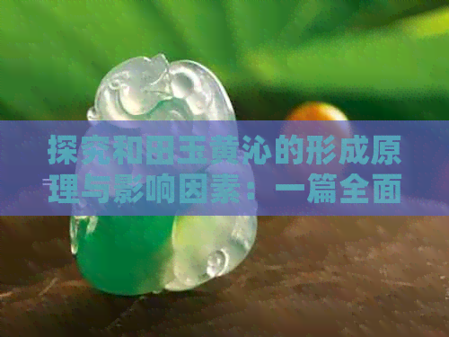 探究和田玉黄沁的形成原理与影响因素：一篇全面解析的文章